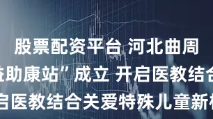 股票配资平台 河北曲周“金燕公益助康站”成立 开启医教结合关爱特殊儿童新模式
