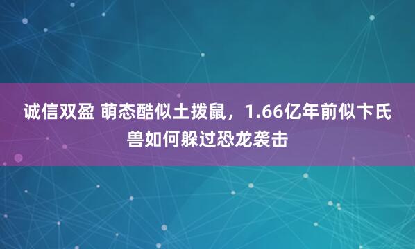 诚信双盈 萌态酷似土拨鼠，1.66亿年前似卞氏兽如何躲过恐龙袭击