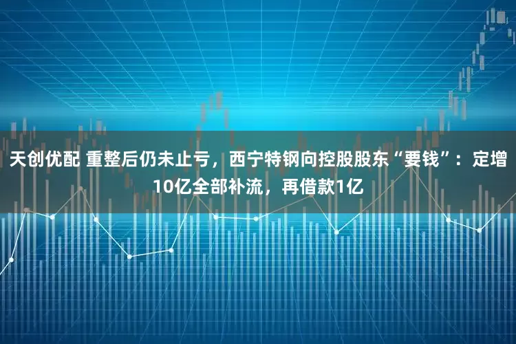 天创优配 重整后仍未止亏，西宁特钢向控股股东“要钱”：定增10亿全部补流，再借款1亿