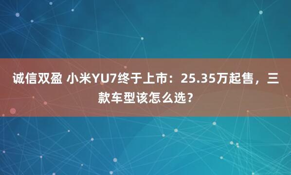 诚信双盈 小米YU7终于上市：25.35万起售，三款车型该怎么选？