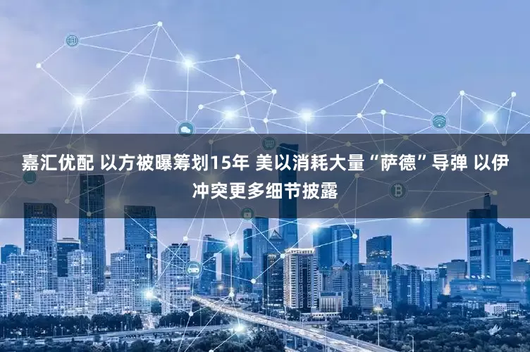 嘉汇优配 以方被曝筹划15年 美以消耗大量“萨德”导弹 以伊冲突更多细节披露
