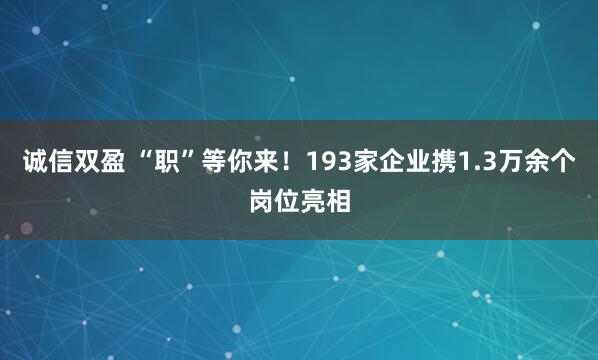 诚信双盈 “职”等你来！193家企业携1.3万余个岗位亮相