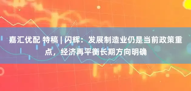 嘉汇优配 特稿 | 闪辉：发展制造业仍是当前政策重点，经济再平衡长期方向明确