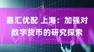 嘉汇优配 上海：加强对数字货币的研究探索