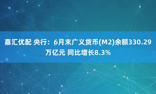 嘉汇优配 央行：6月末广义货币(M2)余额330.29万亿元 同比增长8.3%
