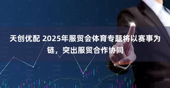 天创优配 2025年服贸会体育专题将以赛事为链，突出服贸合作协同