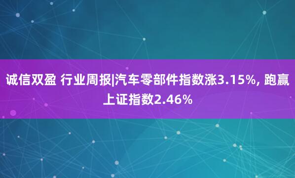 诚信双盈 行业周报|汽车零部件指数涨3.15%, 跑赢上证指数2.46%