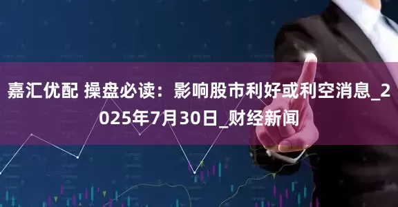 嘉汇优配 操盘必读:影响股市利好或利空消息_2025年7月30日_财经新闻