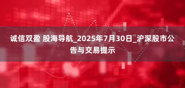 诚信双盈 股海导航_2025年7月30日_沪深股市公告与交易提示