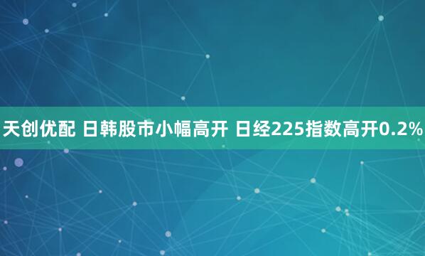 天创优配 日韩股市小幅高开 日经225指数高开0.2%