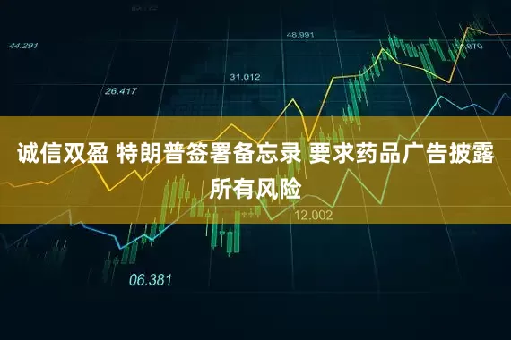 诚信双盈 特朗普签署备忘录 要求药品广告披露所有风险