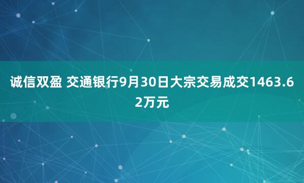 诚信双盈 交通银行9月30日大宗交易成交1463.62万元