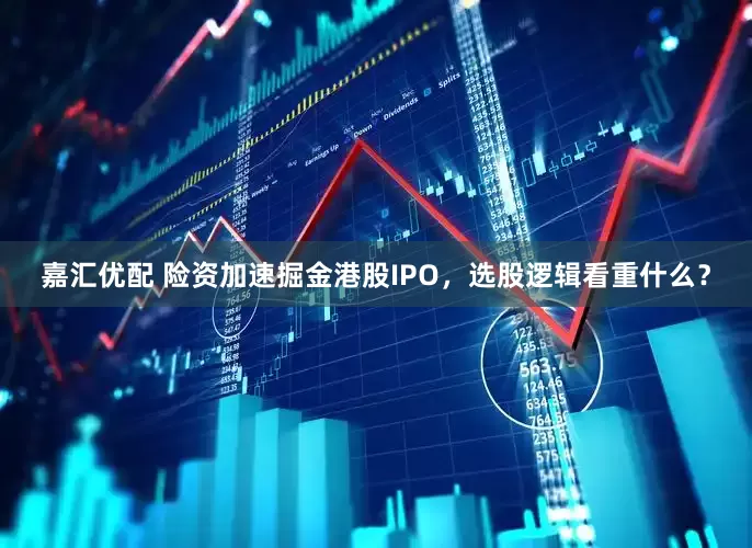 嘉汇优配 险资加速掘金港股IPO，选股逻辑看重什么？