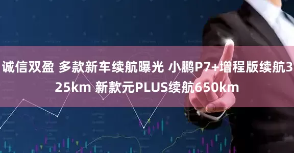 诚信双盈 多款新车续航曝光 小鹏P7+增程版续航325km 新款元PLUS续航650km
