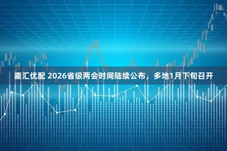 嘉汇优配 2026省级两会时间陆续公布，多地1月下旬召开
