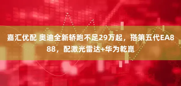 嘉汇优配 奥迪全新轿跑不足29万起，搭第五代EA888，配激光雷达+华为乾崑