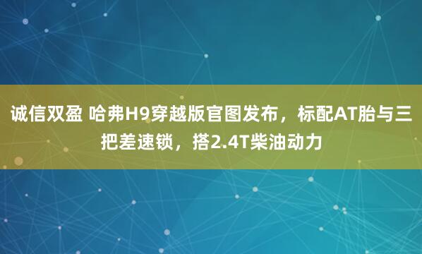 诚信双盈 哈弗H9穿越版官图发布，标配AT胎与三把差速锁，搭2.4T柴油动力