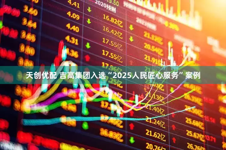 天创优配 吉高集团入选“2025人民匠心服务”案例