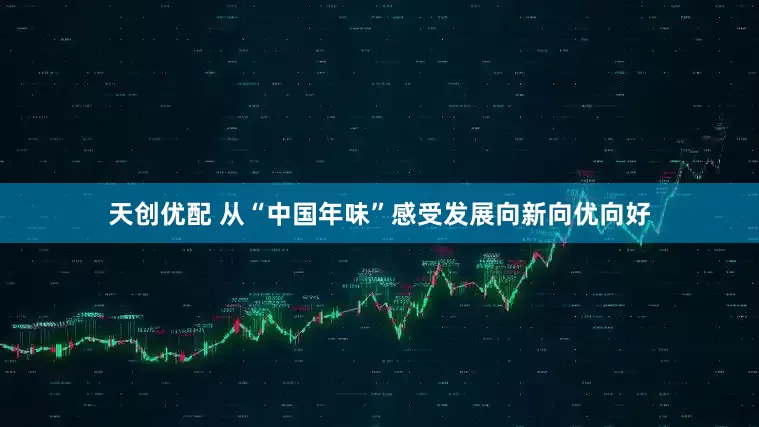 天创优配 从“中国年味”感受发展向新向优向好