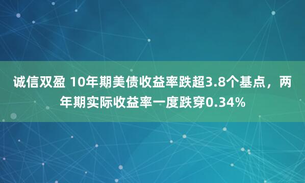 诚信双盈 10年期美债收益率跌超3.8个基点，两年期实际收益率一度跌穿0.34%