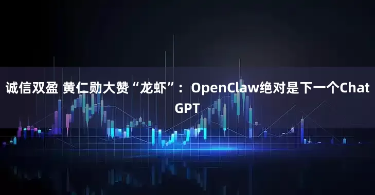 诚信双盈 黄仁勋大赞“龙虾”：OpenClaw绝对是下一个ChatGPT