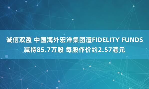 诚信双盈 中国海外宏洋集团遭FIDELITY FUNDS减持85.7万股 每股作价约2.57港元