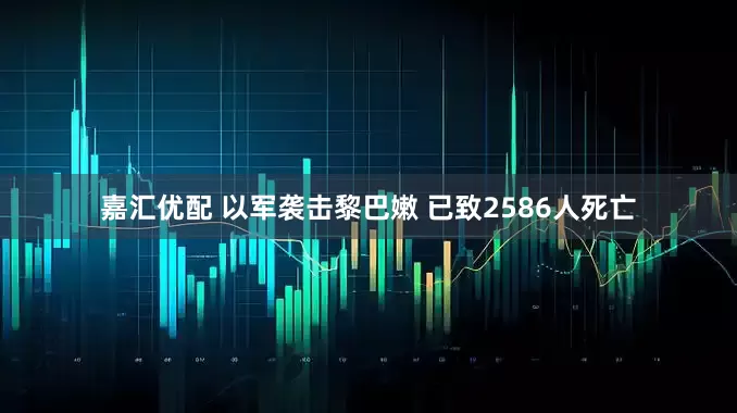 嘉汇优配 以军袭击黎巴嫩 已致2586人死亡